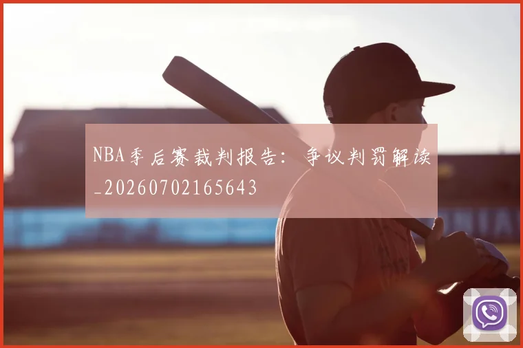 NBA季后赛裁判报告:争议判罚解读_20260702165643