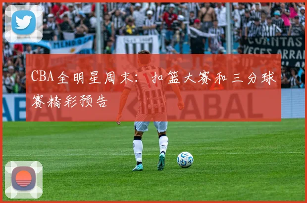 CBA全明星周末：扣篮大赛和三分球赛精彩预告