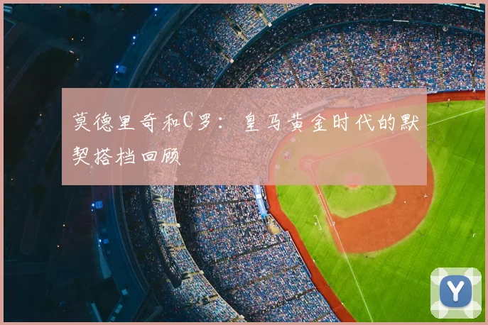 莫德里奇和C罗:皇马黄金时代的默契搭档回顾