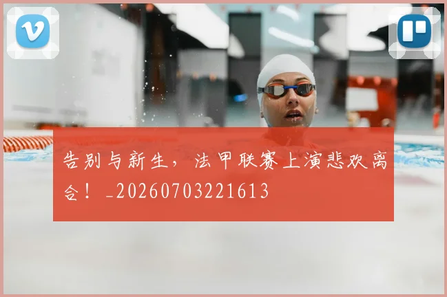 告别与新生,法甲联赛上演悲欢离合!_20260703221613