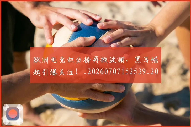 欧洲电竞积分榜再掀波澜，黑马崛起引爆关注！_20260707152539_20260801170300