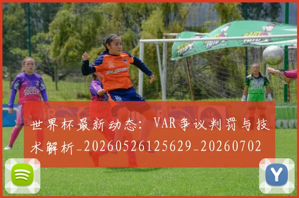 世界杯最新动态:VAR争议判罚与技术解析_20260526125629_20260702173855_20260715190635