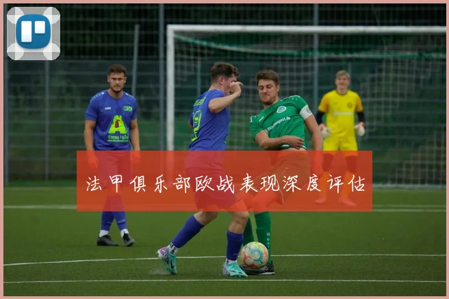 法甲俱乐部欧战表现深度评估