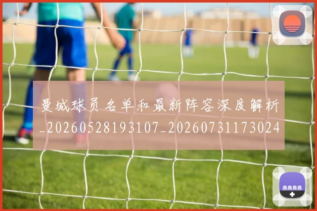 曼城球员名单和最新阵容深度解析_20260528193107_20260731173024