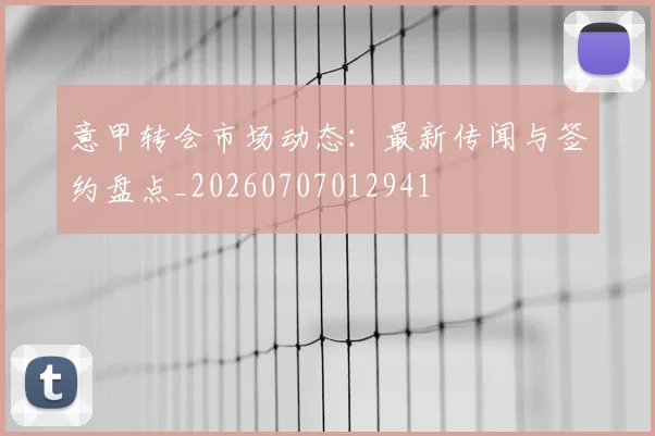 意甲转会市场动态:最新传闻与签约盘点_20260707012941