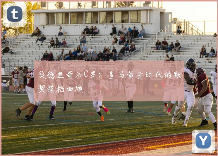 莫德里奇和C罗：皇马黄金时代的默契搭档回顾