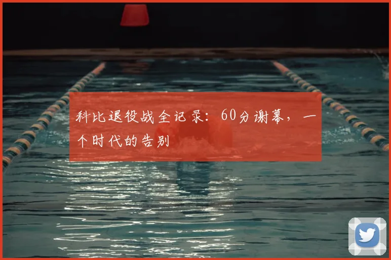 科比退役战全记录:60分谢幕,一个时代的告别