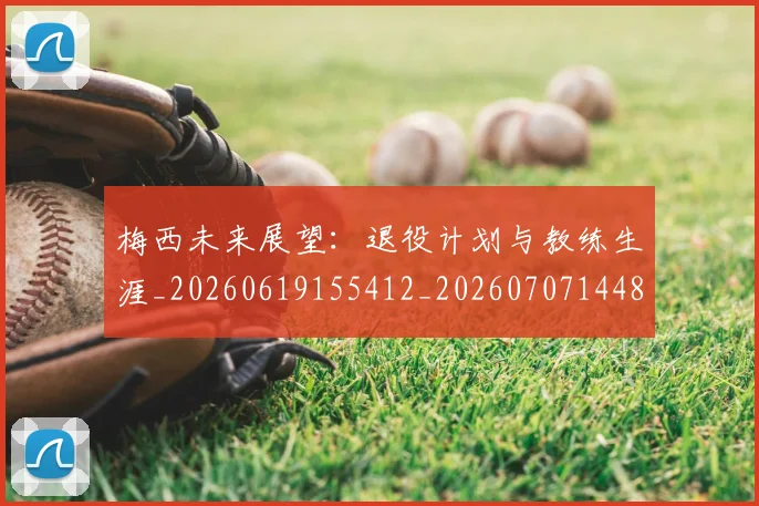 梅西未来展望：退役计划与教练生涯_20260619155412_20260707144838_20260731181840