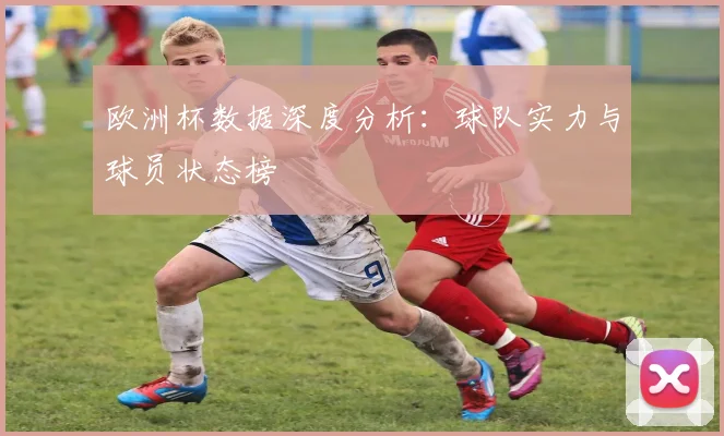 欧洲杯数据深度分析：球队实力与球员状态榜