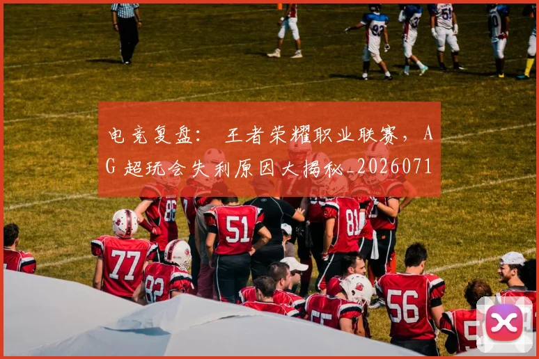 电竞复盘： 王者荣耀职业联赛，AG 超玩会失利原因大揭秘_20260710003402