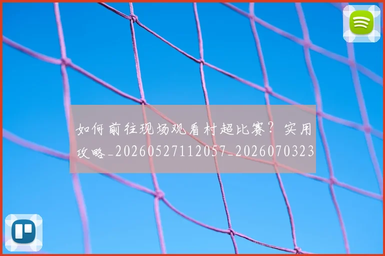 如何前往现场观看村超比赛？实用攻略_20260527112057_20260703230521_20260724073748