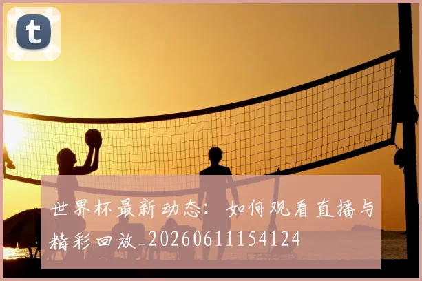 世界杯最新动态:如何观看直播与精彩回放_20260611154124