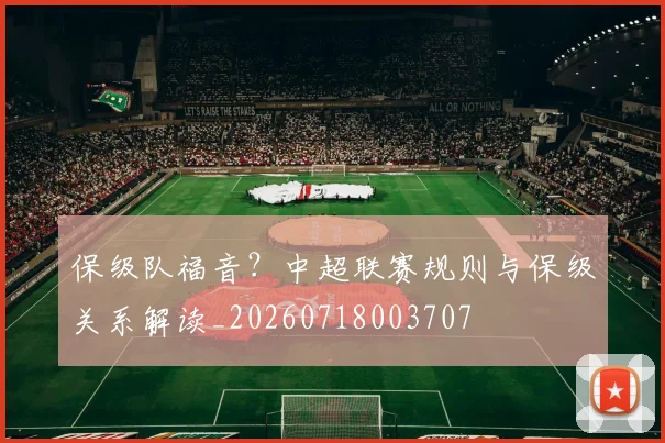 保级队福音？中超联赛规则与保级关系解读_20260718003707