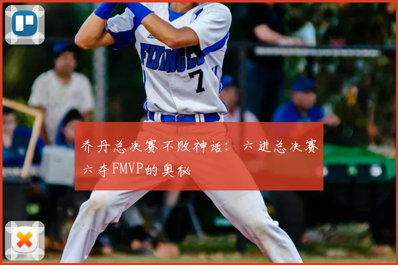 乔丹总决赛不败神话：六进总决赛六夺FMVP的奥秘