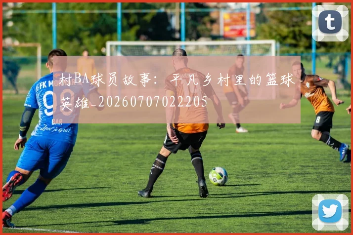 村BA球员故事：平凡乡村里的篮球英雄_20260707022205