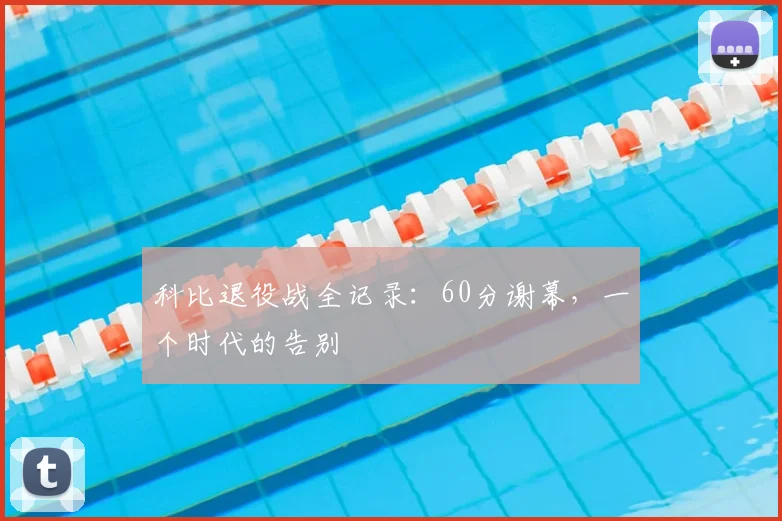 科比退役战全记录：60分谢幕，一个时代的告别