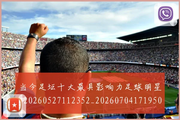 当今足坛十大最具影响力足球明星_20260527112352_20260704171950