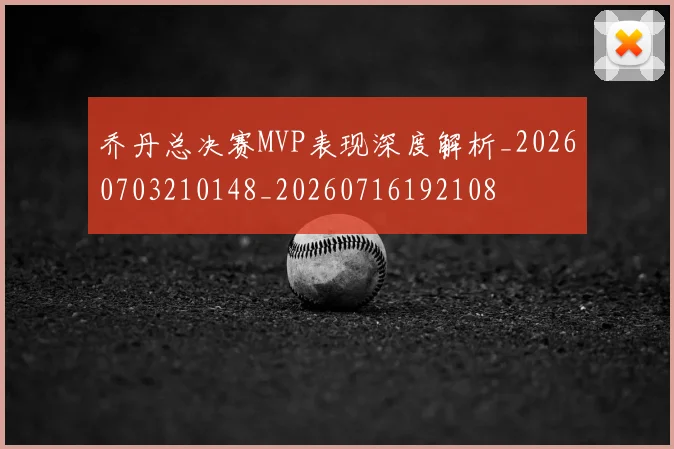 乔丹总决赛MVP表现深度解析_20260703210148_20260716192108