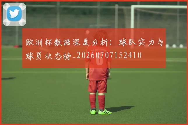 欧洲杯数据深度分析:球队实力与球员状态榜_20260707152410