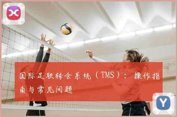 国际足联转会系统(TMS):操作指南与常见问题