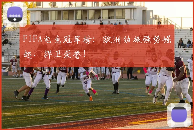 FIFA电竞冠军榜:欧洲劲旅强势崛起,捍卫荣誉!