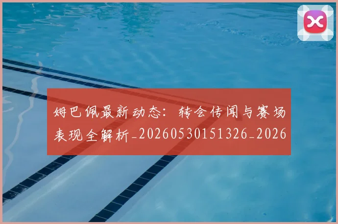姆巴佩最新动态:转会传闻与赛场表现全解析_20260530151326_20260703231734