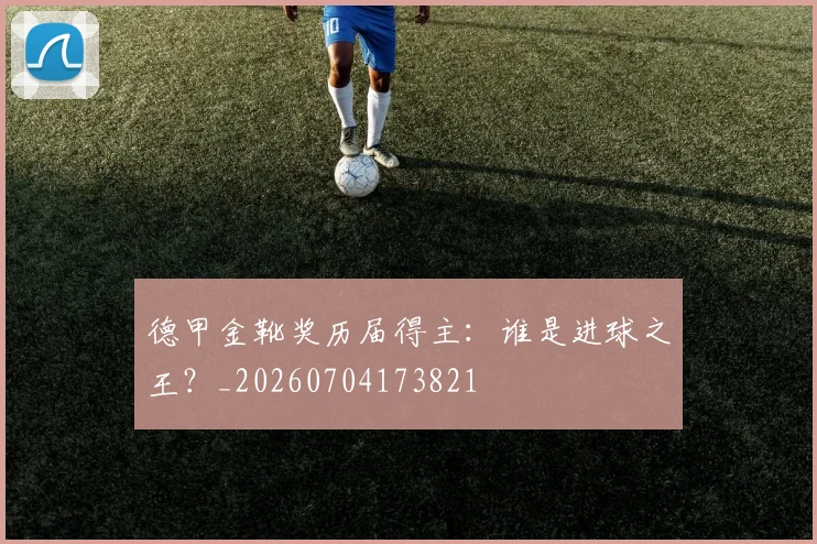 德甲金靴奖历届得主：谁是进球之王？_20260704173821