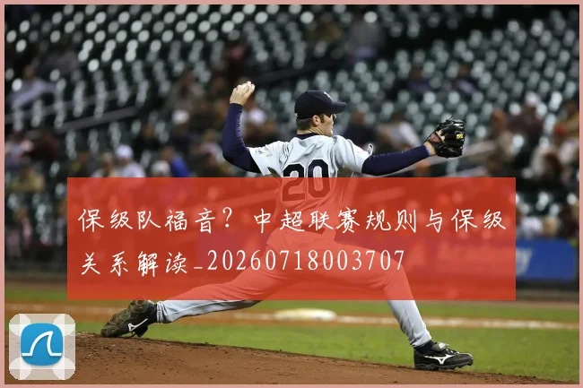 保级队福音？中超联赛规则与保级关系解读_20260718003707