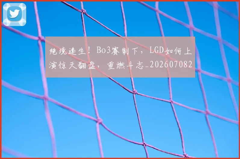 绝境逢生！Bo3赛制下，LGD如何上演惊天翻盘，重燃斗志_20260708201333