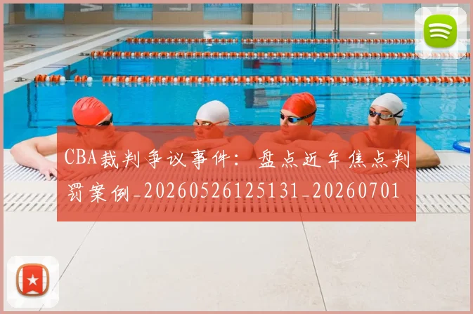CBA裁判争议事件:盘点近年焦点判罚案例_20260526125131_20260701212006