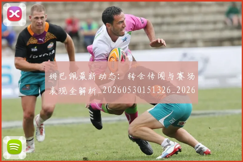 姆巴佩最新动态:转会传闻与赛场表现全解析_20260530151326_20260703231734
