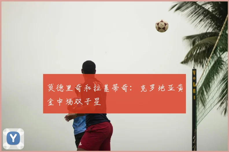 莫德里奇和拉基蒂奇:克罗地亚黄金中场双子星
