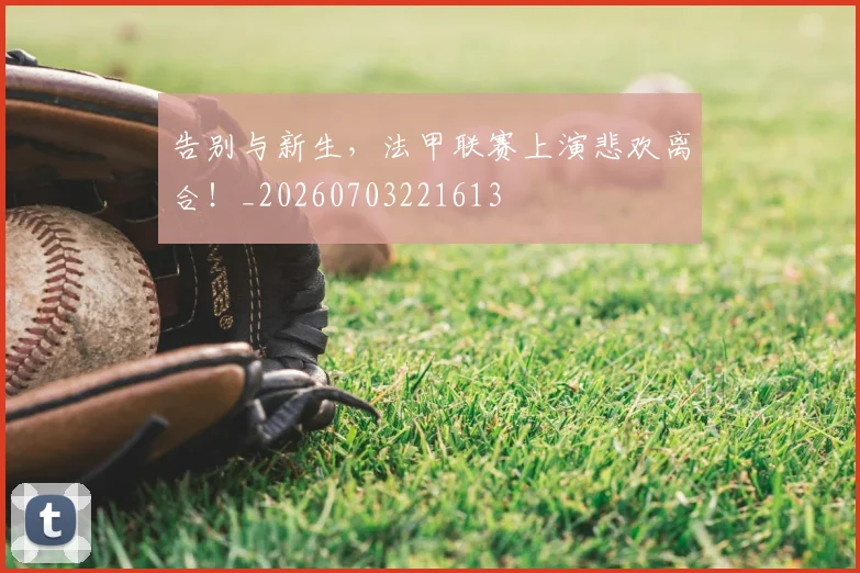 告别与新生,法甲联赛上演悲欢离合!_20260703221613