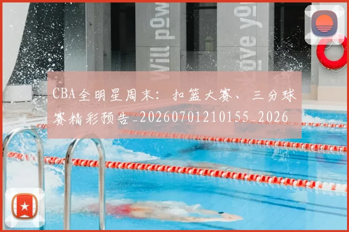 CBA全明星周末:扣篮大赛、三分球赛精彩预告_20260701210155_20260712043725