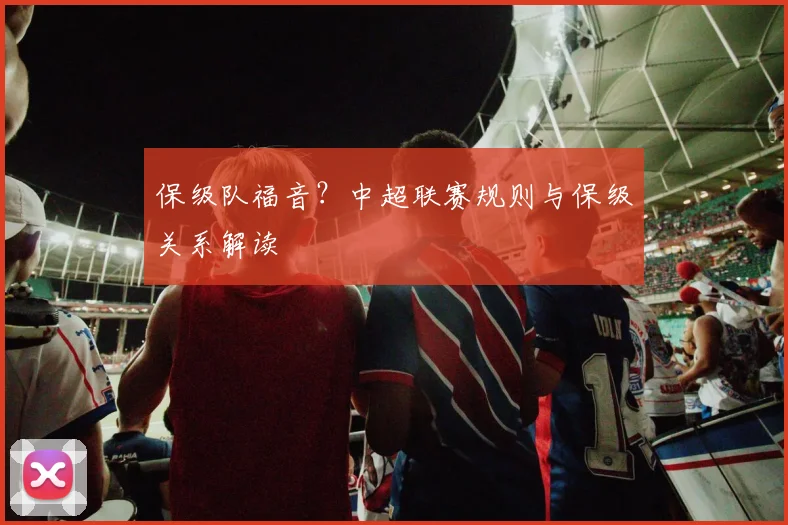 保级队福音？中超联赛规则与保级关系解读