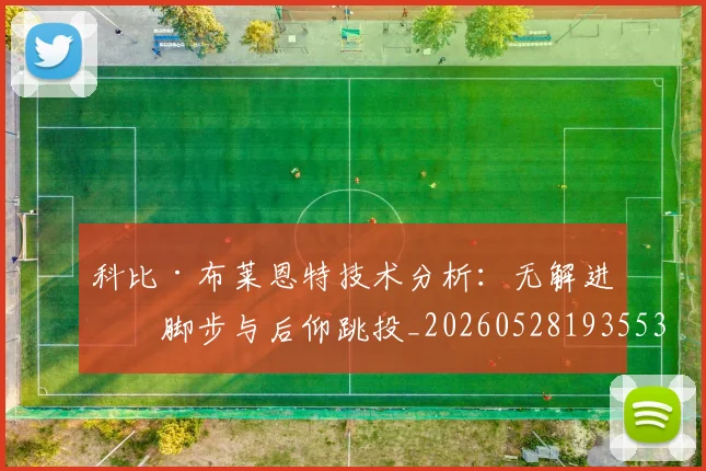 科比·布莱恩特技术分析:无解进攻脚步与后仰跳投_20260528193553