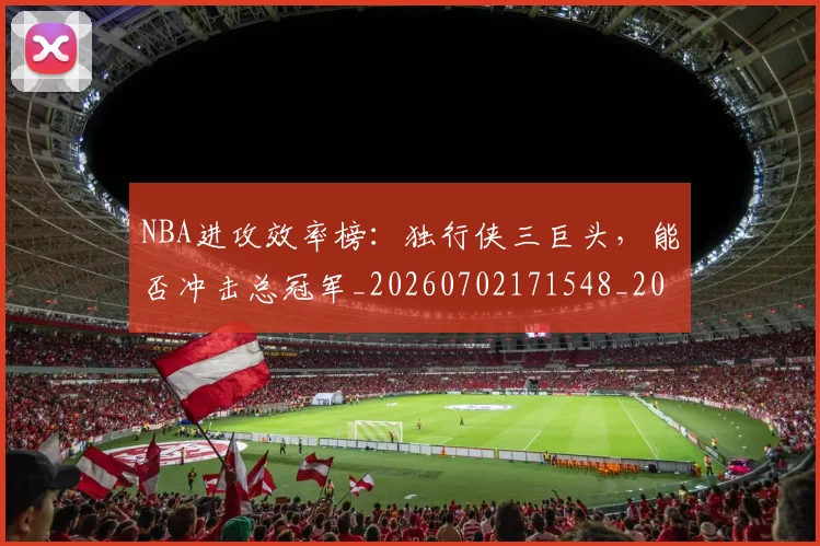 NBA进攻效率榜:独行侠三巨头,能否冲击总冠军_20260702171548_20260714214713
