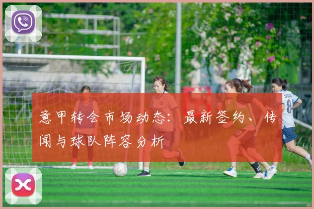 意甲转会市场动态:最新签约、传闻与球队阵容分析
