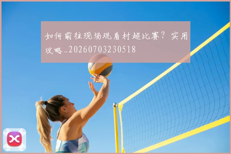 如何前往现场观看村超比赛？实用攻略_20260703230518