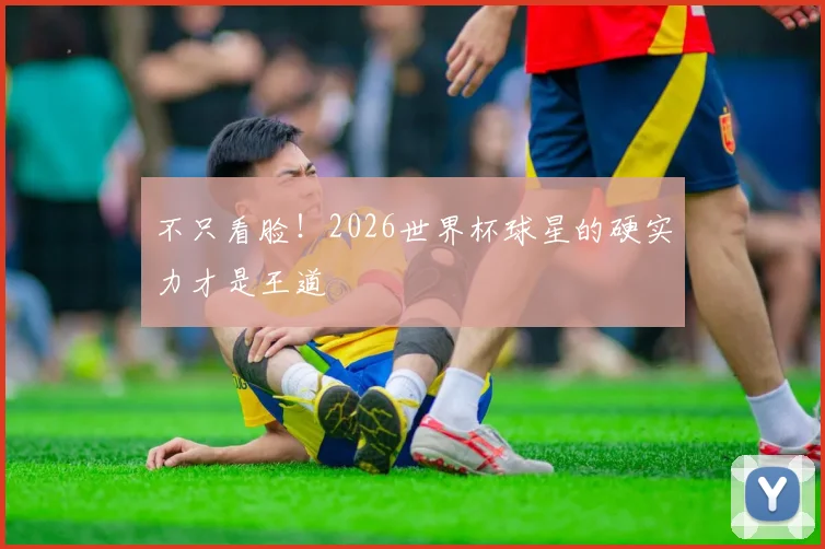 不只看脸!2026世界杯球星的硬实力才是王道