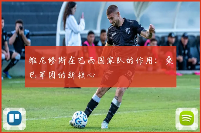 维尼修斯在巴西国家队的作用:桑巴军团的新核心