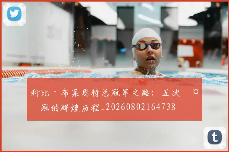 科比·布莱恩特总冠军之路:五次夺冠的辉煌历程_20260802164738