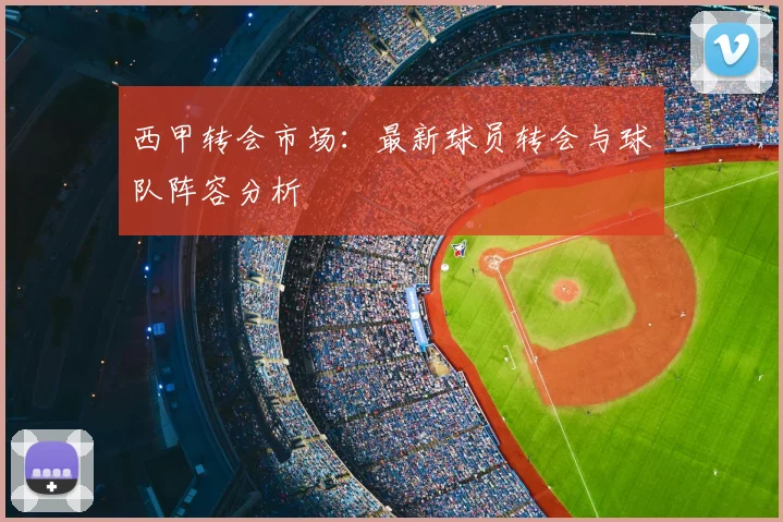 西甲转会市场:最新球员转会与球队阵容分析