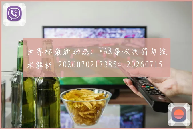 世界杯最新动态:VAR争议判罚与技术解析_20260702173854_20260715190636