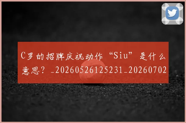 C罗的招牌庆祝动作“Siu”是什么意思？_20260526125231_20260702164651_20260712052302