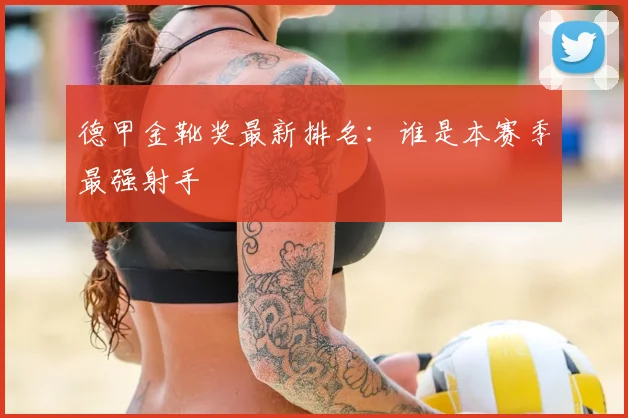 德甲金靴奖最新排名:谁是本赛季最强射手
