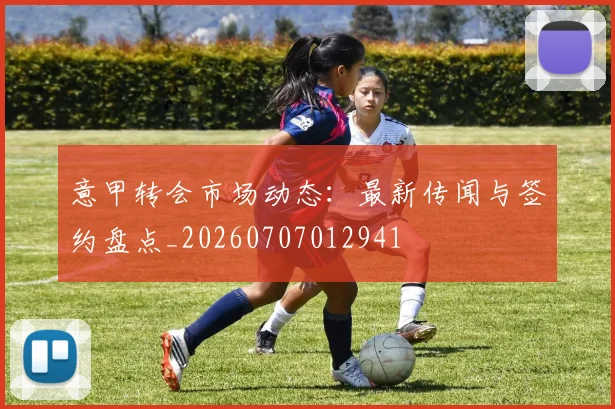 意甲转会市场动态:最新传闻与签约盘点_20260707012941