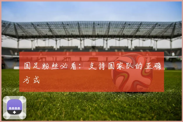 国足粉丝必看:支持国家队的正确方式