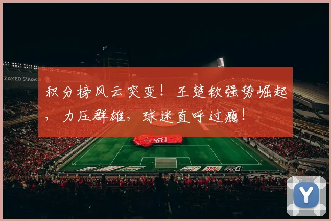 积分榜风云突变!王楚钦强势崛起,力压群雄,球迷直呼过瘾!