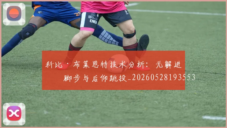 科比·布莱恩特技术分析：无解进攻脚步与后仰跳投_20260528193553